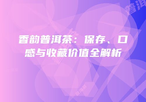 香韵普洱茶：保存、口感与收藏价值全解析
