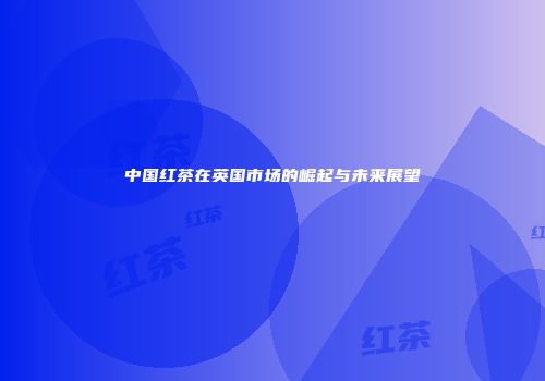 中国红茶在英国市场的崛起与未来展望