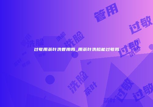过敏用茶叶洗管用吗_用茶叶洗脸能过敏吗