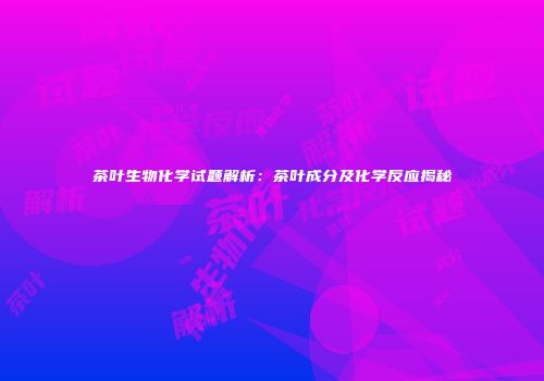 茶叶生物化学试题解析：茶叶成分及化学反应揭秘