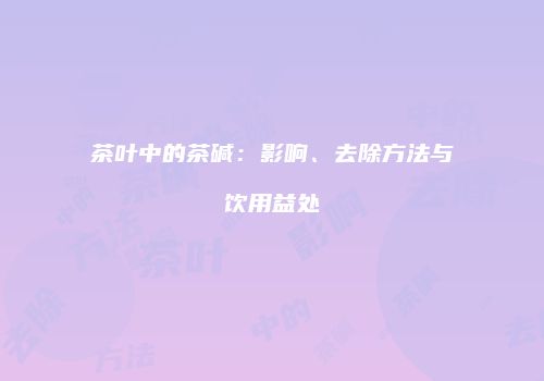 茶叶中的茶碱：影响、去除方法与饮用益处