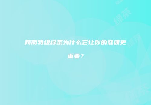商南特级绿茶为什么它让你的健康更重要？