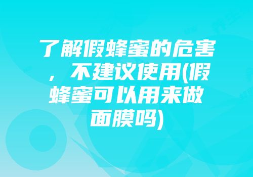 了解假蜂蜜的危害，不建议使用(假蜂蜜可以用来做面膜吗)