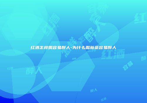 红酒怎样喝容易醉人-为什么喝新茶容易醉人