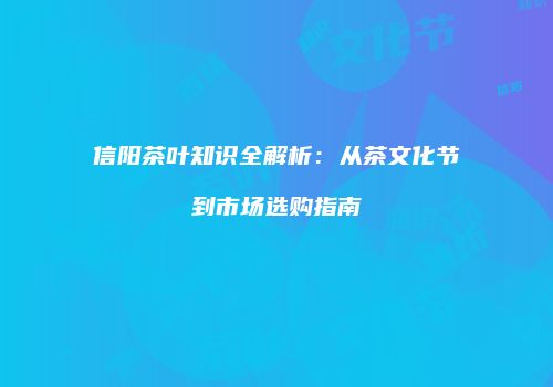 信阳茶叶知识全解析：从茶文化节到市场选购指南