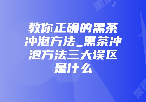 教你正确的黑茶冲泡方法_黑茶冲泡方法三大误区是什么