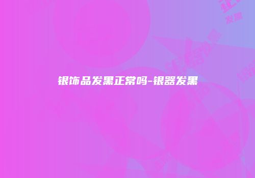 银饰品发黑正常吗-银器发黑