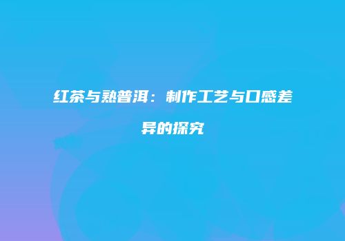 红茶与熟普洱：制作工艺与口感差异的探究