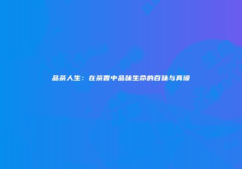 品茶人生：在茶香中品味生命的百味与真谛