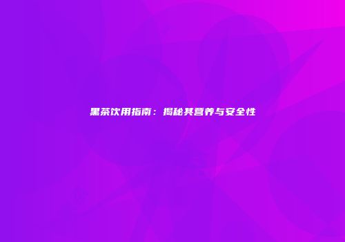 黑茶饮用指南：揭秘其营养与安全性
