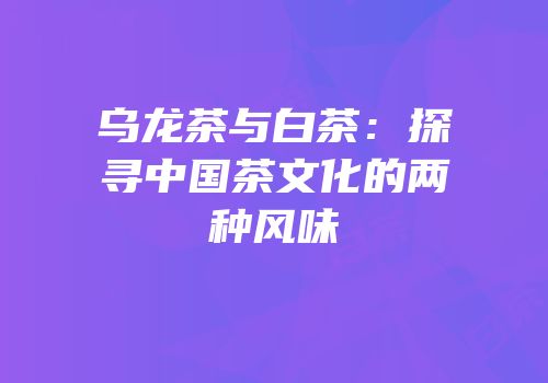 乌龙茶与白茶：探寻中国茶文化的两种风味