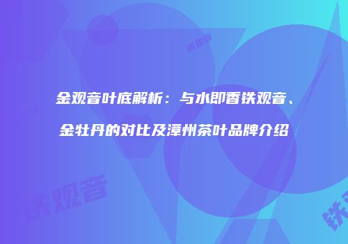 金观音叶底解析：与水即香铁观音、金牡丹的对比及漳州茶叶品牌介绍