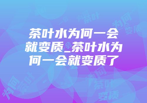 茶叶水为何一会就变质_茶叶水为何一会就变质了