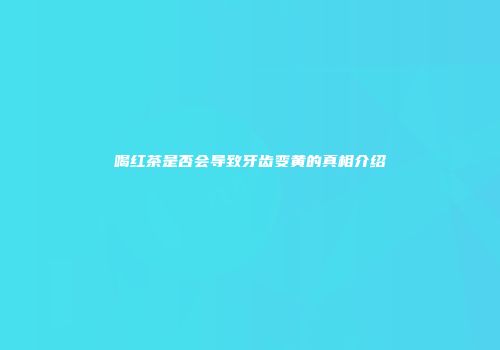 喝红茶是否会导致牙齿变黄的真相介绍
