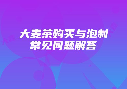 大麦茶购买与泡制常见问题解答