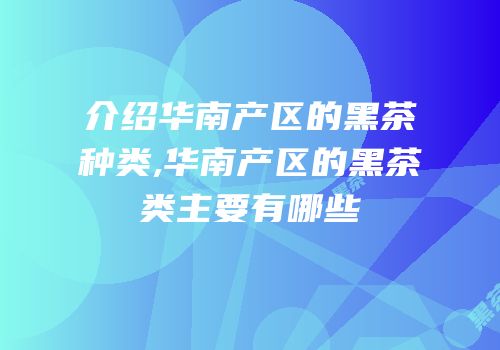 介绍华南产区的黑茶种类,华南产区的黑茶类主要有哪些