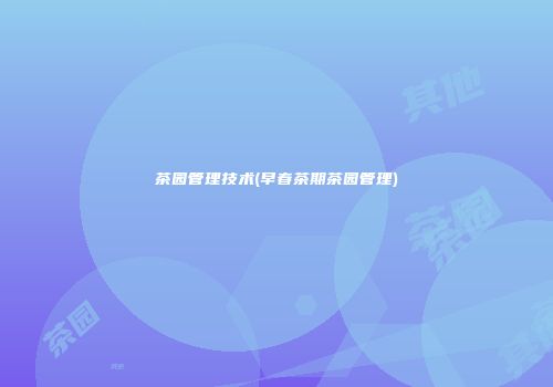 茶园管理技术(早春茶期茶园管理)
