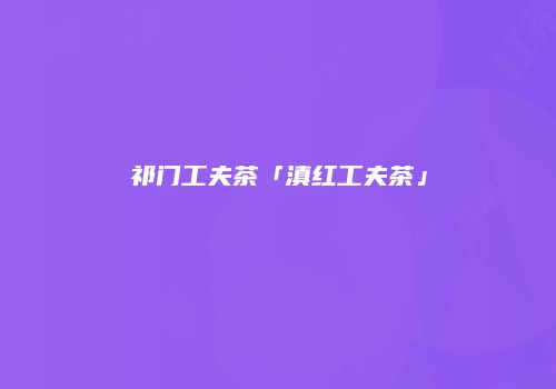 祁门工夫茶「滇红工夫茶」