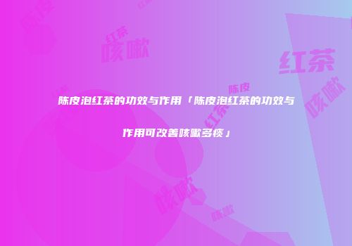 陈皮泡红茶的功效与作用「陈皮泡红茶的功效与作用可改善咳嗽多痰」