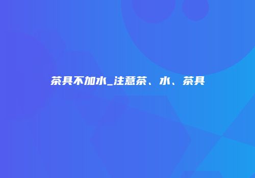 茶具不加水_注意茶、水、茶具
