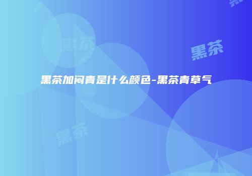 黑茶加闷青是什么颜色-黑茶青草气