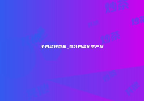全自动炒茶机_茶叶自动化生产线
