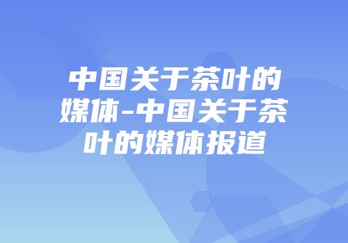 中国关于茶叶的媒体-中国关于茶叶的媒体报道