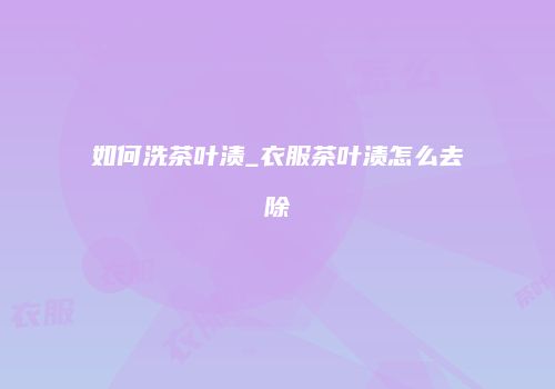 如何洗茶叶渍_衣服茶叶渍怎么去除