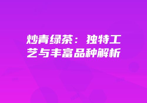 炒青绿茶：独特工艺与丰富品种解析