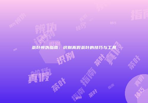 茶叶辨伪指南：识别真假茶叶的技巧与工具