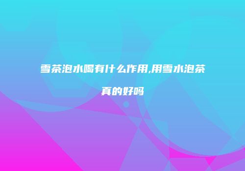 雪茶泡水喝有什么作用,用雪水泡茶真的好吗