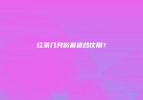 红茶几月份最适合饮用？