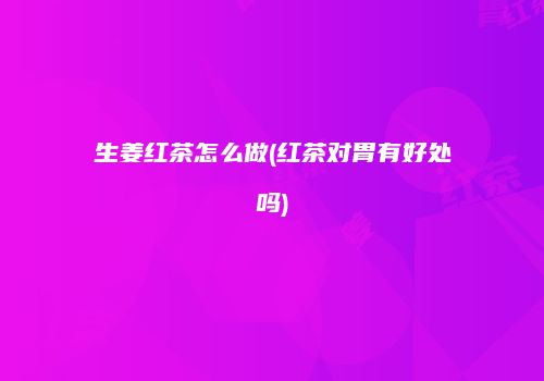 生姜红茶怎么做(红茶对胃有好处吗)