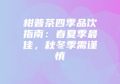 柑普茶四季品饮指南：春夏季最佳，秋冬季需谨慎