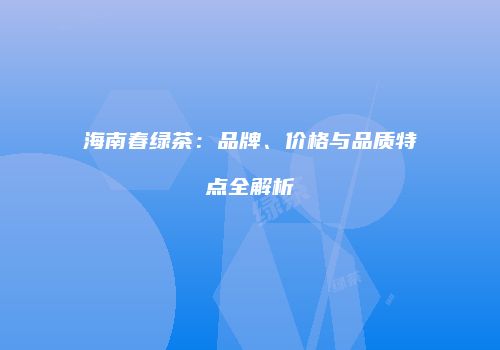 海南春绿茶：品牌、价格与品质特点全解析