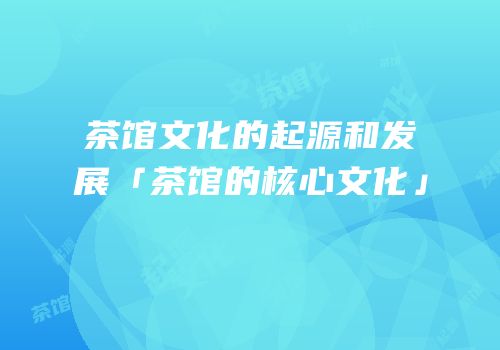 茶馆文化的起源和发展「茶馆的核心文化」