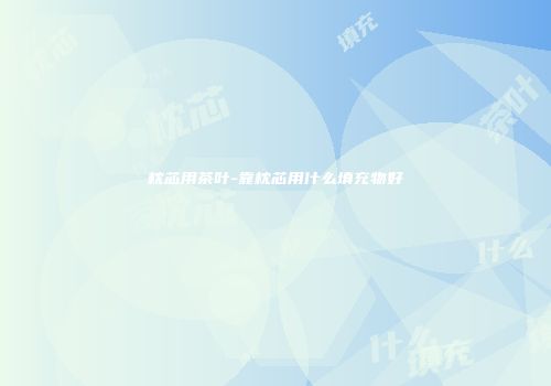 枕芯用茶叶-靠枕芯用什么填充物好