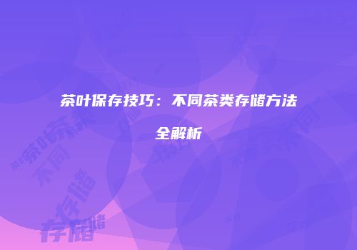 茶叶保存技巧：不同茶类存储方法全解析