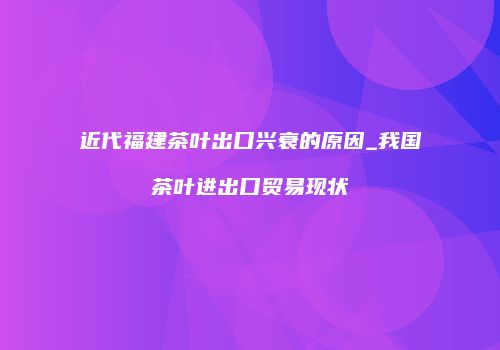 近代福建茶叶出口兴衰的原因_我国茶叶进出口贸易现状