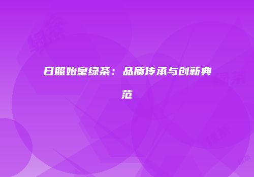 日照始皇绿茶：品质传承与创新典范