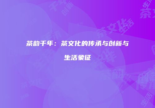 茶韵千年：茶文化的传承与创新与生活象征