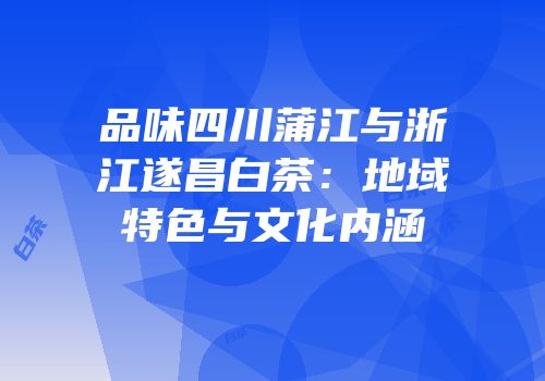 品味四川蒲江与浙江遂昌白茶：地域特色与文化内涵