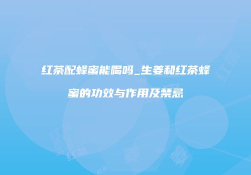红茶配蜂蜜能喝吗_生姜和红茶蜂蜜的功效与作用及禁忌