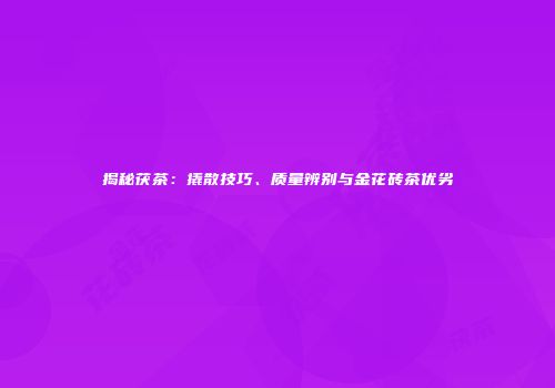 揭秘茯茶：撬散技巧、质量辨别与金花砖茶优劣