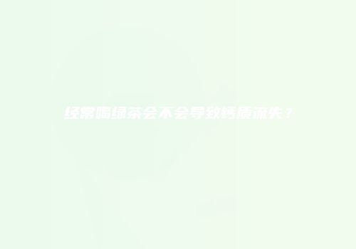 经常喝绿茶会不会导致钙质流失？