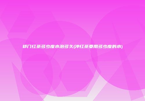 祁门红茶多少度水泡多久(冲红茶要用多少度的水)