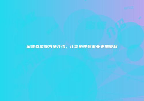 蜜蜂春繁新方法介绍，让你的养蜂事业更加顺利