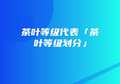 茶叶等级代表「茶叶等级划分」