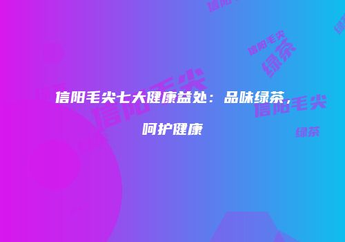 信阳毛尖七大健康益处：品味绿茶，呵护健康