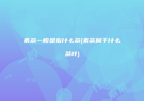 素茶一般是指什么茶(素茶属于什么茶叶)